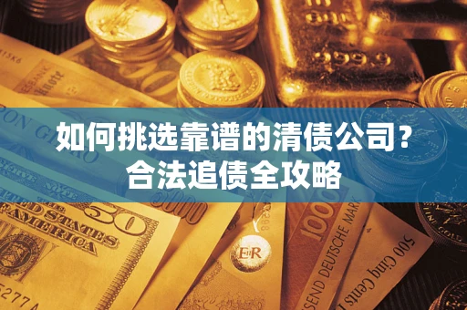 济南如何挑选靠谱的清债公司?合法追债全攻略 济南如何挑选靠谱的清债公司?合法追债全攻略