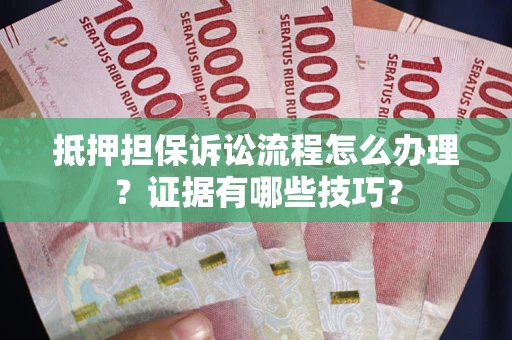 济南抵押担保诉讼流程怎么办理？证据有哪些技巧？