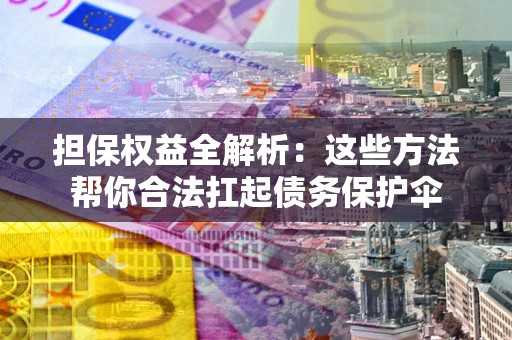 济南担保权益全解析：这些方法帮你合法扛起债务保护伞