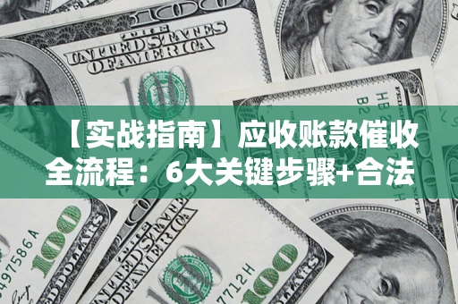 济南【实战指南】应收账款催收全流程：6大关键步骤+合法回款技巧