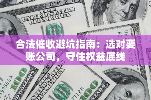 济南合法催收避坑指南：选对要账公司，守住权益底线