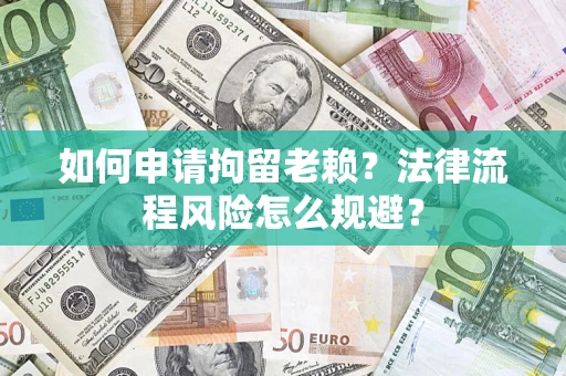济南如何申请拘留老赖？法律流程风险怎么规避？
