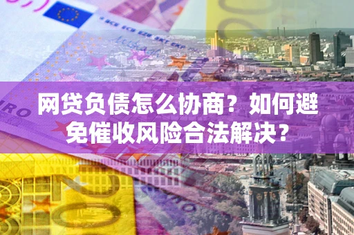济南网贷负债怎么协商？如何避免催收风险合法解决？