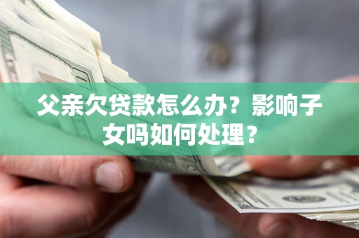 济南父亲欠贷款怎么办？影响子女吗如何处理？