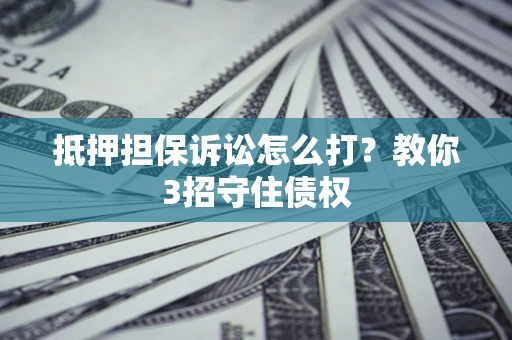 济南抵押担保诉讼怎么打？教你3招守住债权