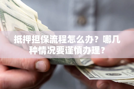 济南抵押担保流程怎么办？哪几种情况要谨慎办理？