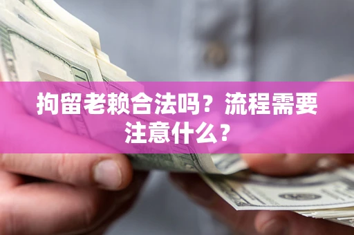 济南拘留老赖合法吗？流程需要注意什么？