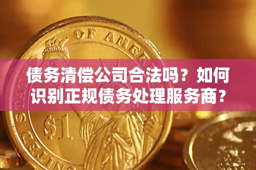 济南债务清偿公司合法吗？如何识别正规债务处理服务商？
