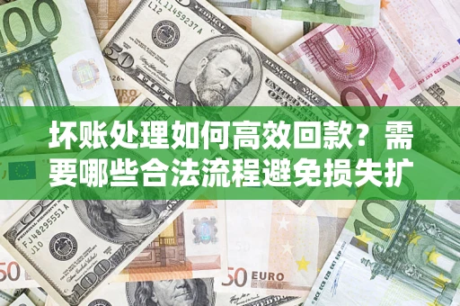 济南坏账处理如何高效回款？需要哪些合法流程避免损失扩大？