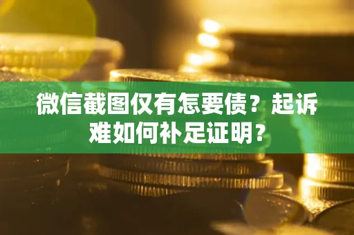 济南微信截图仅有怎要债？起诉难如何补足证明？