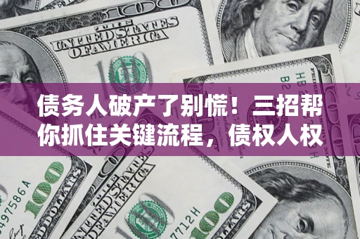 济南债务人破产了别慌！三招帮你抓住关键流程，债权人权益不再缩水