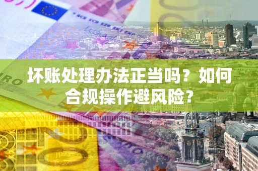 济南坏账处理办法正当吗？如何合规操作避风险？