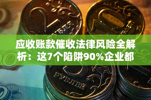 济南应收账款催收法律风险全解析：这7个陷阱90%企业都踩过（含合规应对指南）