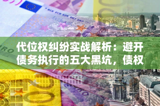 济南代位权纠纷实战解析：避开债务执行的五大黑坑，债权人必看指南