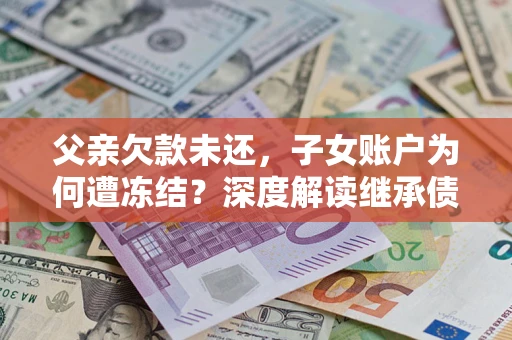 济南父亲欠款未还，子女账户为何遭冻结？深度解读继承债务迷局