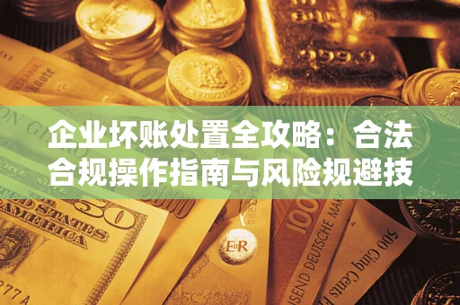 济南企业坏账处置全攻略：合法合规操作指南与风险规避技巧解析