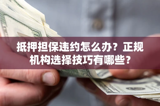 济南抵押担保违约怎么办？正规机构选择技巧有哪些？