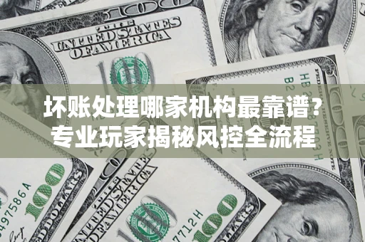 济南坏账处理哪家机构最靠谱？专业玩家揭秘风控全流程