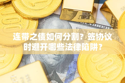 济南连带之债如何分割？签协议时避开哪些法律陷阱？