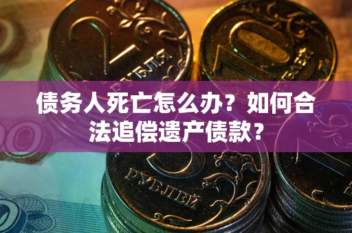 济南债务人死亡怎么办？如何合法追偿遗产债款？