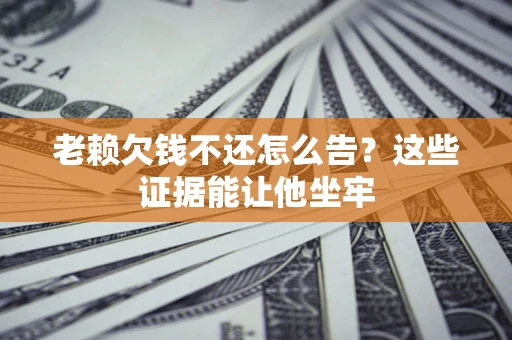 济南老赖欠钱不还怎么告？这些证据能让他坐牢