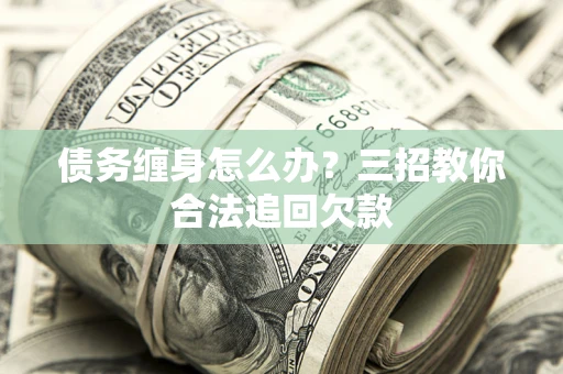 济南债务缠身怎么办？三招教你合法追回欠款