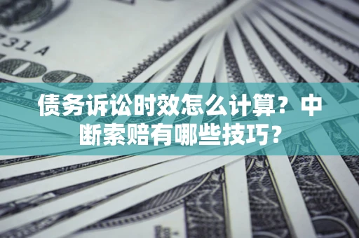 济南债务诉讼时效怎么计算？中断索赔有哪些技巧？