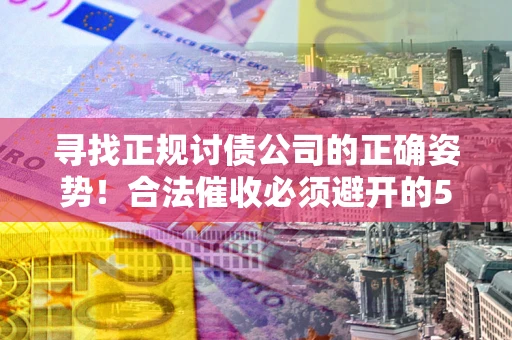 济南寻找正规讨债公司的正确姿势！合法催收必须避开的5大雷区