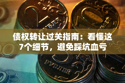 济南债权转让过关指南：看懂这7个细节，避免踩坑血亏