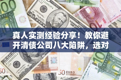 济南真人实测经验分享！教你避开清债公司八大陷阱，选对机构少走十年弯路