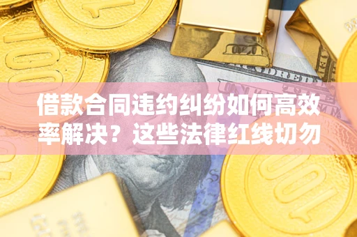 济南借款合同违约纠纷如何高效率解决？这些法律红线切勿触碰