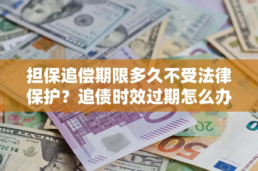 济南担保追偿期限多久不受法律保护？追债时效过期怎么办？