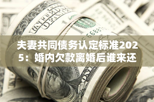 济南夫妻共同债务认定标准2025:婚内欠款离婚后谁来还? 济南夫妻共同债务认定标准2025:婚内欠款离婚后谁来还?