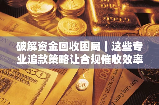 济南破解资金回收困局｜这些专业追款策略让合规催收效率翻倍