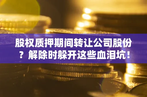 济南股权质押期间转让公司股份？解除时躲开这些血泪坑！
