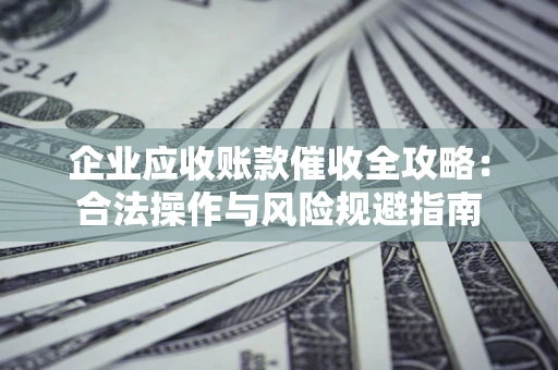 济南企业应收账款催收全攻略：合法操作与风险规避指南