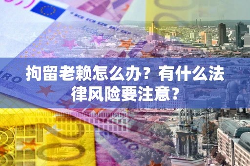 济南拘留老赖怎么办？有什么法律风险要注意？
