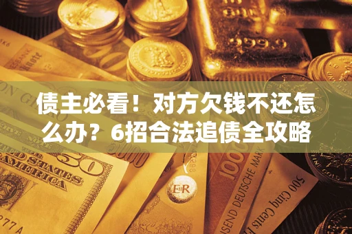 济南债主必看！对方欠钱不还怎么办？6招合法追债全攻略