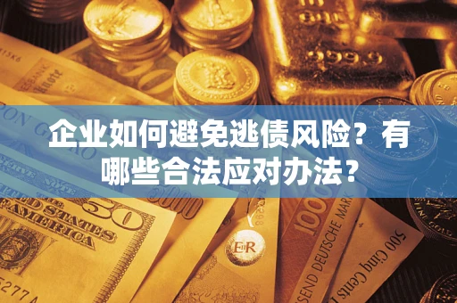 济南企业如何避免逃债风险？有哪些合法应对办法？