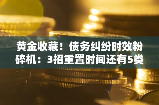济南黄金收藏！债务纠纷时效粉碎机：3招重置时间还有5类不设年限的特殊债务