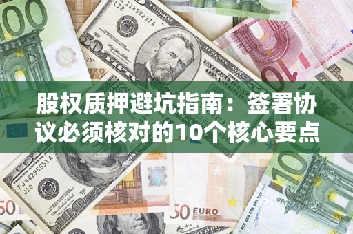 济南股权质押避坑指南:签署协议必须核对的10个核心要点 济南股权质押避坑指南:签署协议必须核对的10个核心要点