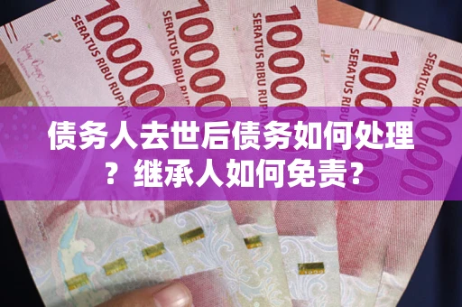 济南债务人去世后债务如何处理？继承人如何免责？