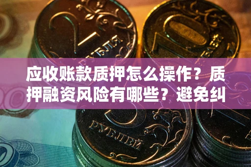 济南应收账款质押怎么操作？质押融资风险有哪些？避免纠纷高效融资技巧