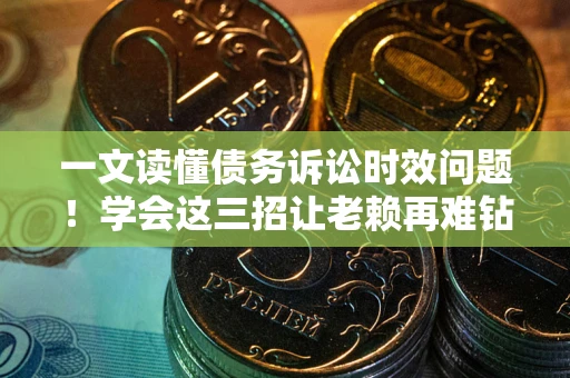 济南一文读懂债务诉讼时效问题！学会这三招让老赖再难钻空子