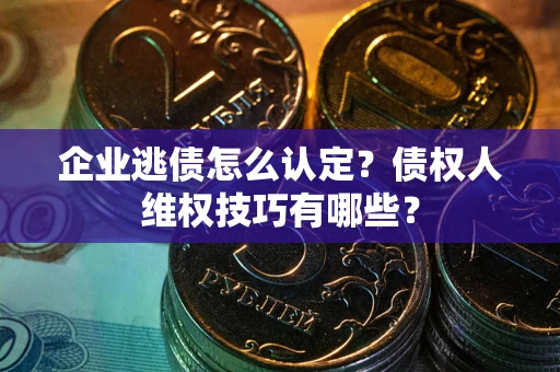 济南企业逃债怎么认定？债权人维权技巧有哪些？
