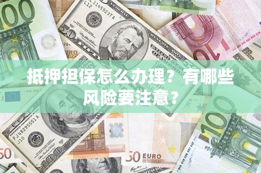 济南抵押担保怎么办理？有哪些风险要注意？