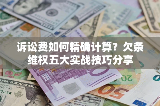 济南诉讼费如何精确计算？欠条维权五大实战技巧分享