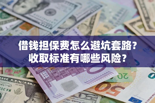 济南借钱担保费怎么避坑套路?收取标准有哪些风险? 济南借钱担保费怎么避坑套路?收取标准有哪些风险?
