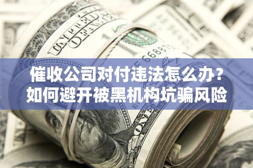 济南催收公司对付违法怎么办？如何避开被黑机构坑骗风险