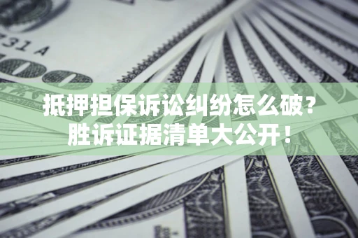 济南抵押担保诉讼纠纷怎么破？胜诉证据清单大公开！